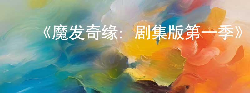 ﻿曾卫龙发布﻿《魔发奇缘：剧集版第一季》详情介绍_魔发奇缘：剧集版第一季已完结在线观看_魔发奇缘：剧集版第一季迅雷下载_动漫剧场